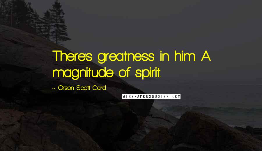 Orson Scott Card Quotes: There's greatness in him. A magnitude of spirit.