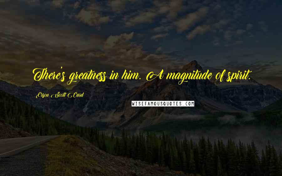 Orson Scott Card Quotes: There's greatness in him. A magnitude of spirit.