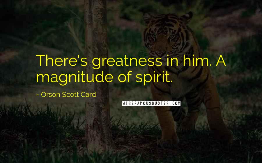 Orson Scott Card Quotes: There's greatness in him. A magnitude of spirit.