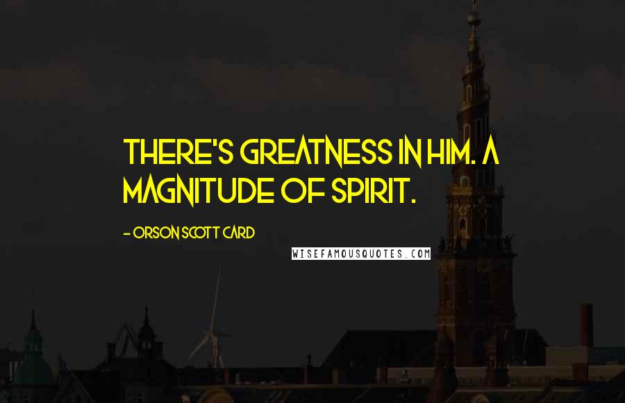 Orson Scott Card Quotes: There's greatness in him. A magnitude of spirit.