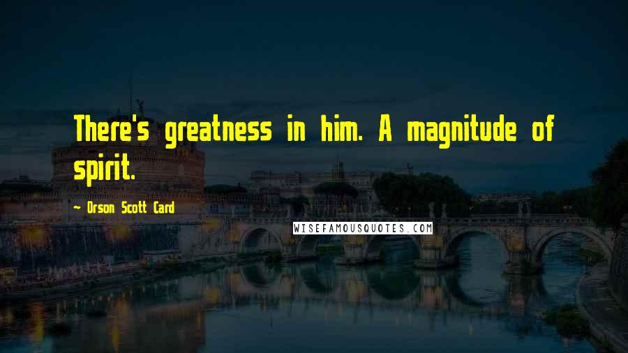 Orson Scott Card Quotes: There's greatness in him. A magnitude of spirit.