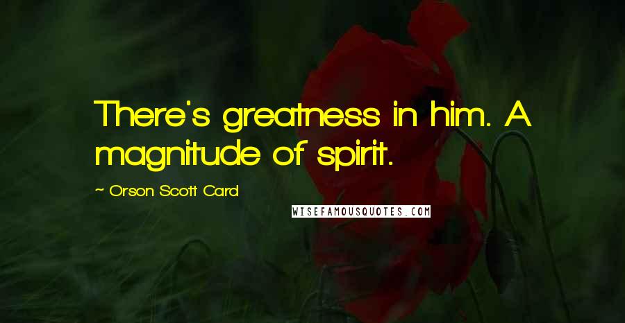 Orson Scott Card Quotes: There's greatness in him. A magnitude of spirit.