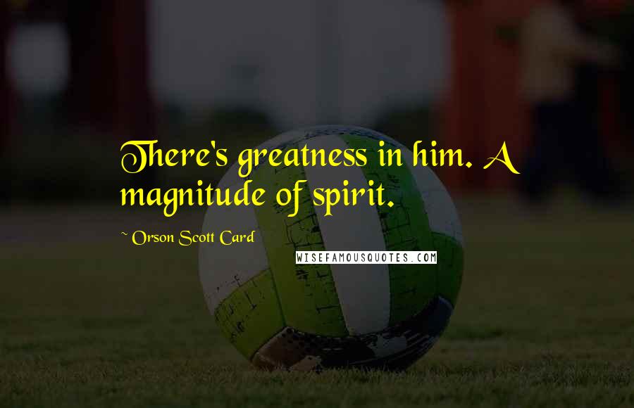 Orson Scott Card Quotes: There's greatness in him. A magnitude of spirit.