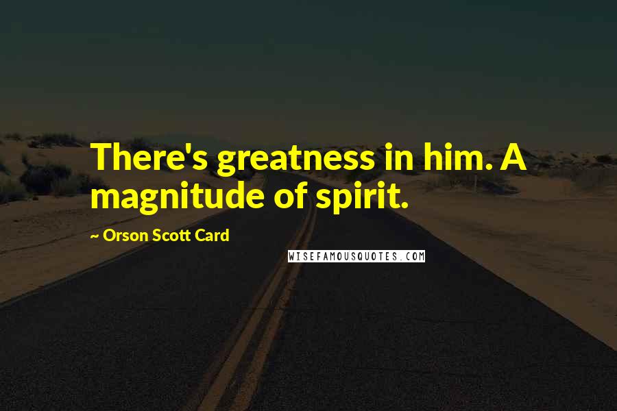 Orson Scott Card Quotes: There's greatness in him. A magnitude of spirit.