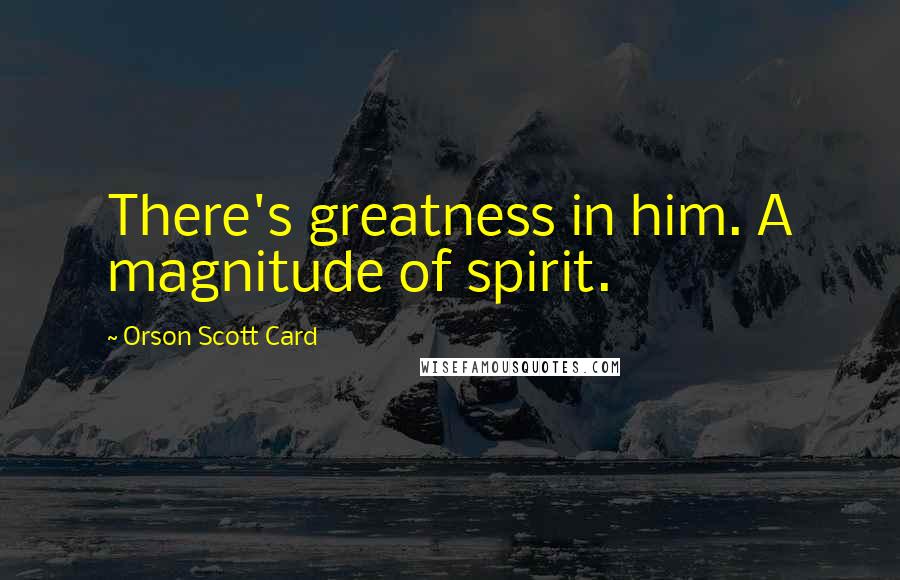 Orson Scott Card Quotes: There's greatness in him. A magnitude of spirit.