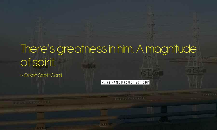 Orson Scott Card Quotes: There's greatness in him. A magnitude of spirit.