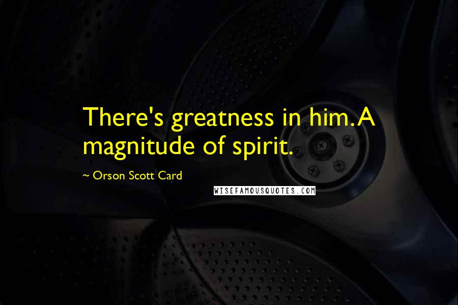 Orson Scott Card Quotes: There's greatness in him. A magnitude of spirit.