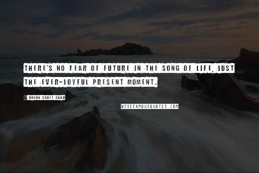 Orson Scott Card Quotes: There's no fear of future in the song of life, just the ever-joyful present moment.