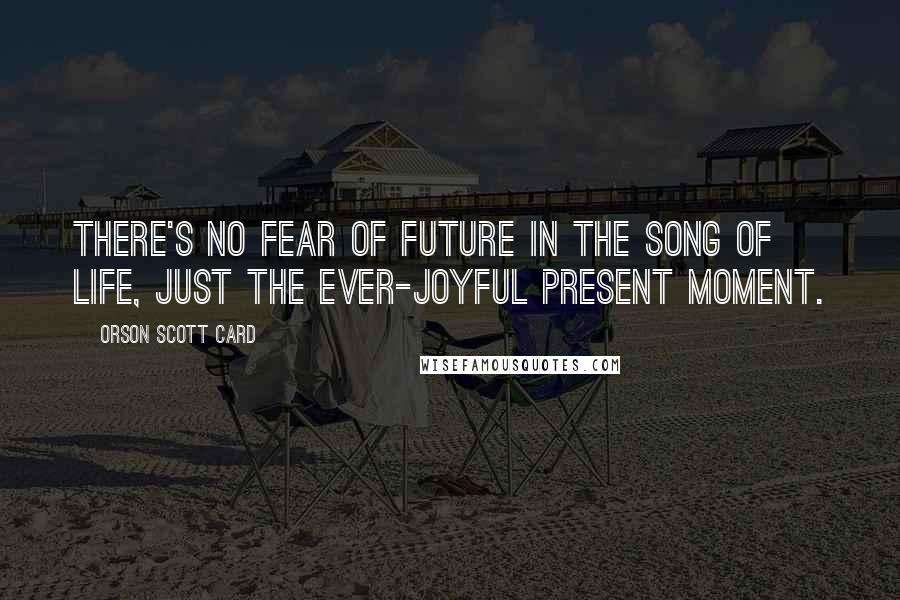 Orson Scott Card Quotes: There's no fear of future in the song of life, just the ever-joyful present moment.