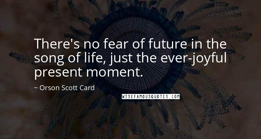 Orson Scott Card Quotes: There's no fear of future in the song of life, just the ever-joyful present moment.