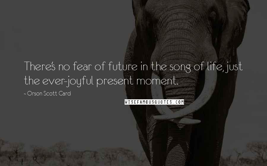 Orson Scott Card Quotes: There's no fear of future in the song of life, just the ever-joyful present moment.