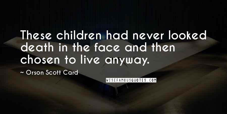 Orson Scott Card Quotes: These children had never looked death in the face and then chosen to live anyway.