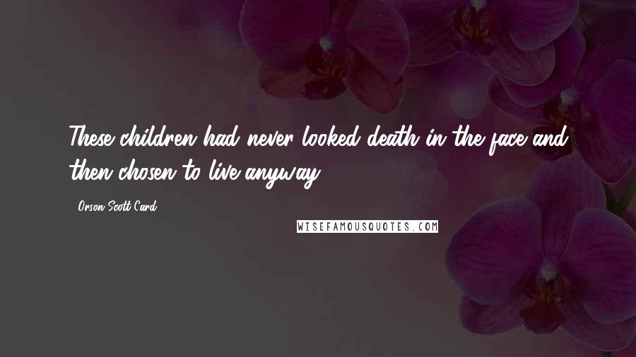 Orson Scott Card Quotes: These children had never looked death in the face and then chosen to live anyway.