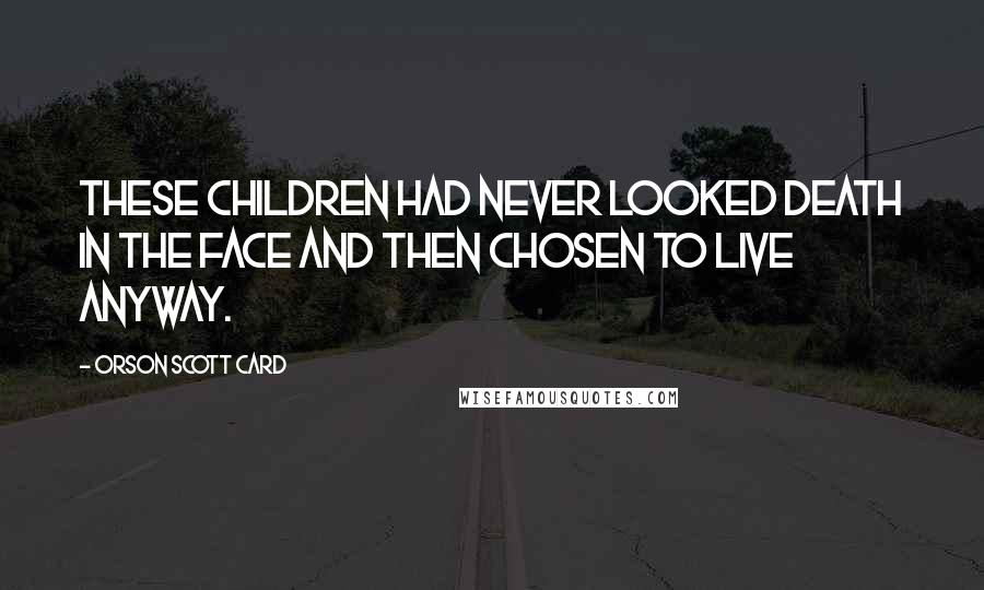 Orson Scott Card Quotes: These children had never looked death in the face and then chosen to live anyway.