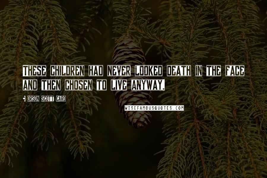 Orson Scott Card Quotes: These children had never looked death in the face and then chosen to live anyway.