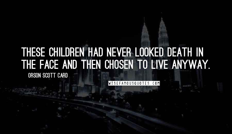 Orson Scott Card Quotes: These children had never looked death in the face and then chosen to live anyway.