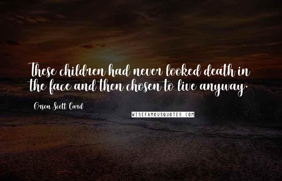 Orson Scott Card Quotes: These children had never looked death in the face and then chosen to live anyway.