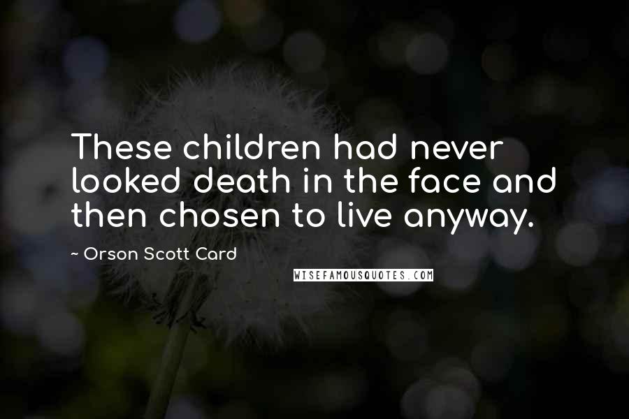 Orson Scott Card Quotes: These children had never looked death in the face and then chosen to live anyway.