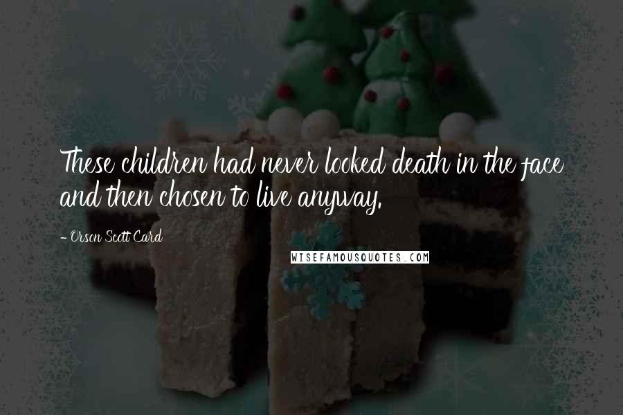 Orson Scott Card Quotes: These children had never looked death in the face and then chosen to live anyway.