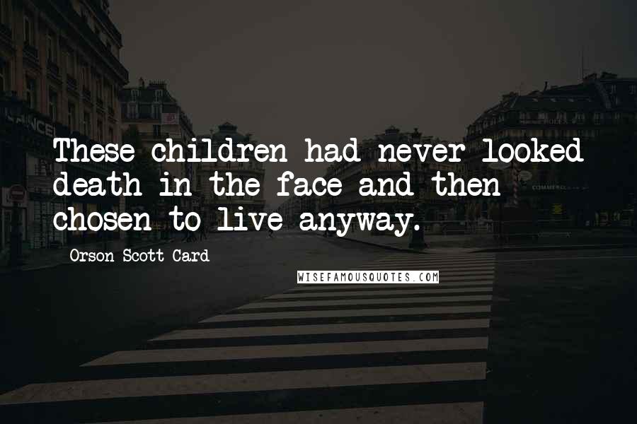 Orson Scott Card Quotes: These children had never looked death in the face and then chosen to live anyway.