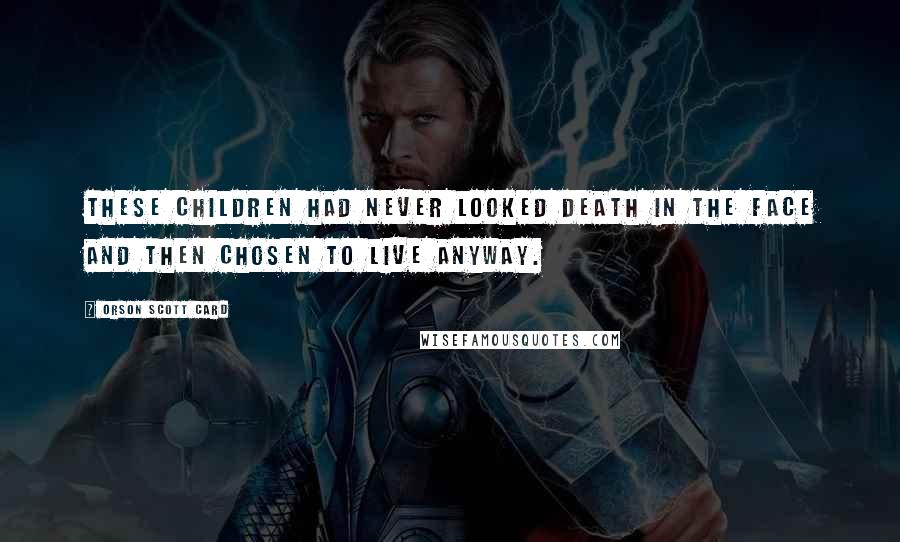 Orson Scott Card Quotes: These children had never looked death in the face and then chosen to live anyway.