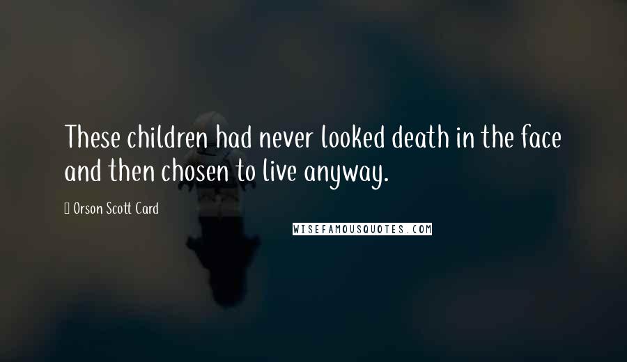 Orson Scott Card Quotes: These children had never looked death in the face and then chosen to live anyway.