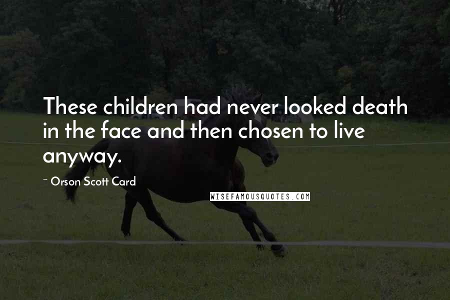 Orson Scott Card Quotes: These children had never looked death in the face and then chosen to live anyway.