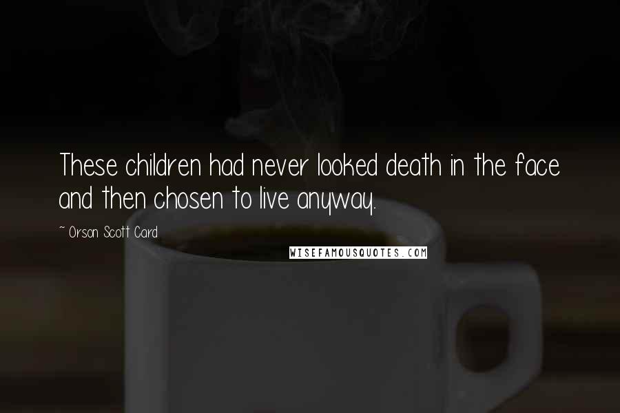 Orson Scott Card Quotes: These children had never looked death in the face and then chosen to live anyway.