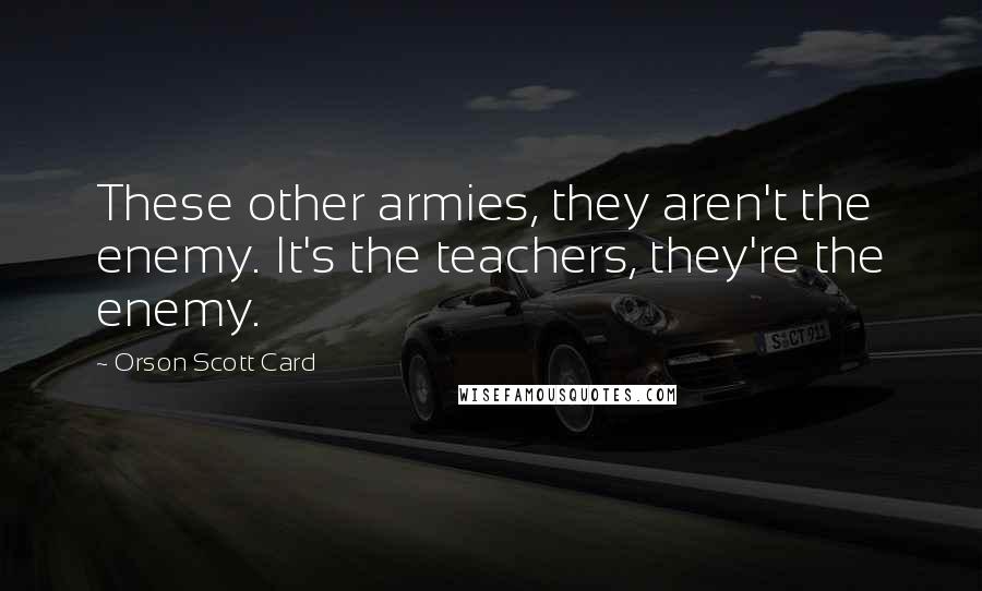 Orson Scott Card Quotes: These other armies, they aren't the enemy. It's the teachers, they're the enemy.