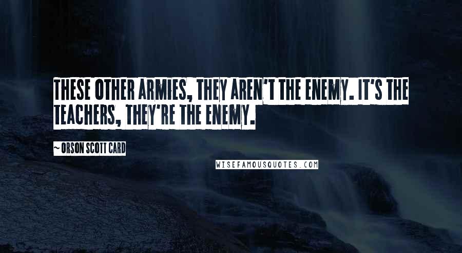 Orson Scott Card Quotes: These other armies, they aren't the enemy. It's the teachers, they're the enemy.