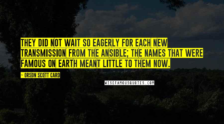 Orson Scott Card Quotes: They did not wait so eagerly for each new transmission from the ansible; the names that were famous on earth meant little to them now.