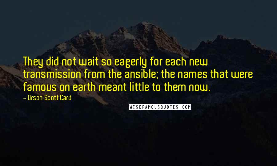 Orson Scott Card Quotes: They did not wait so eagerly for each new transmission from the ansible; the names that were famous on earth meant little to them now.