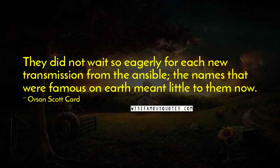 Orson Scott Card Quotes: They did not wait so eagerly for each new transmission from the ansible; the names that were famous on earth meant little to them now.