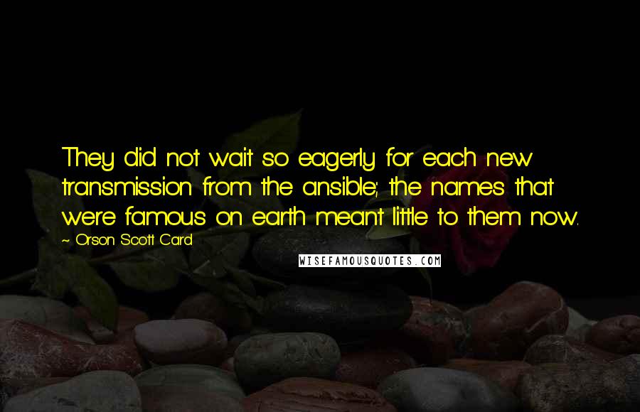 Orson Scott Card Quotes: They did not wait so eagerly for each new transmission from the ansible; the names that were famous on earth meant little to them now.