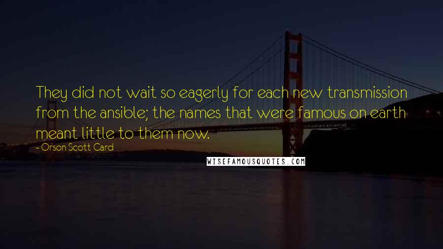 Orson Scott Card Quotes: They did not wait so eagerly for each new transmission from the ansible; the names that were famous on earth meant little to them now.