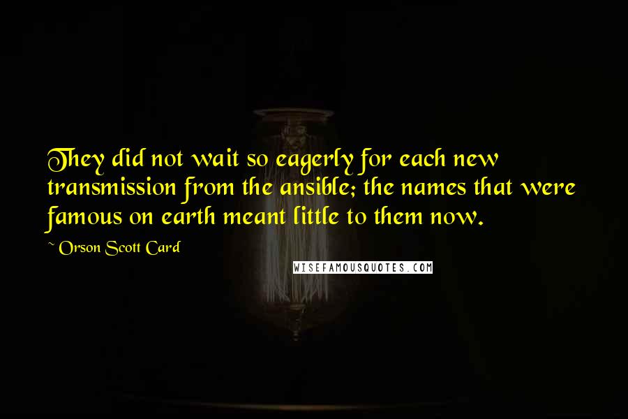 Orson Scott Card Quotes: They did not wait so eagerly for each new transmission from the ansible; the names that were famous on earth meant little to them now.