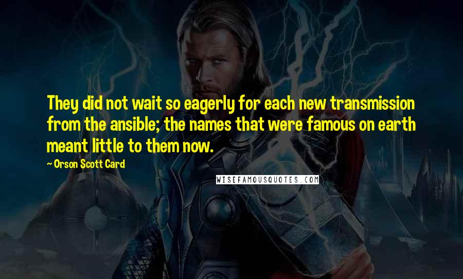 Orson Scott Card Quotes: They did not wait so eagerly for each new transmission from the ansible; the names that were famous on earth meant little to them now.