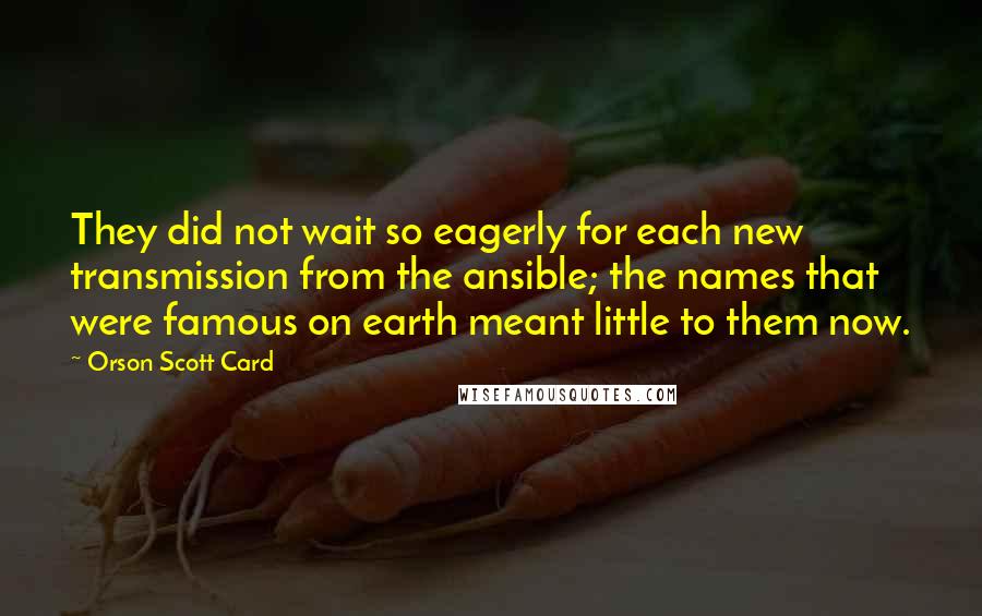 Orson Scott Card Quotes: They did not wait so eagerly for each new transmission from the ansible; the names that were famous on earth meant little to them now.