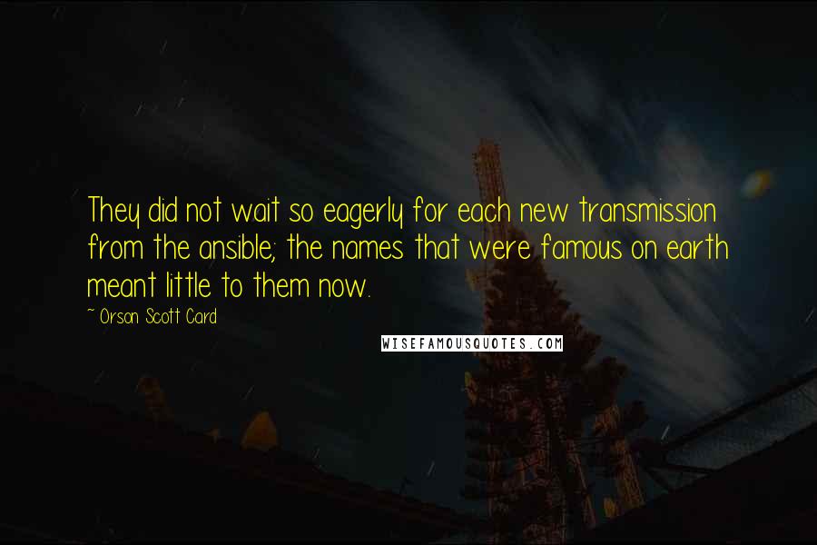 Orson Scott Card Quotes: They did not wait so eagerly for each new transmission from the ansible; the names that were famous on earth meant little to them now.