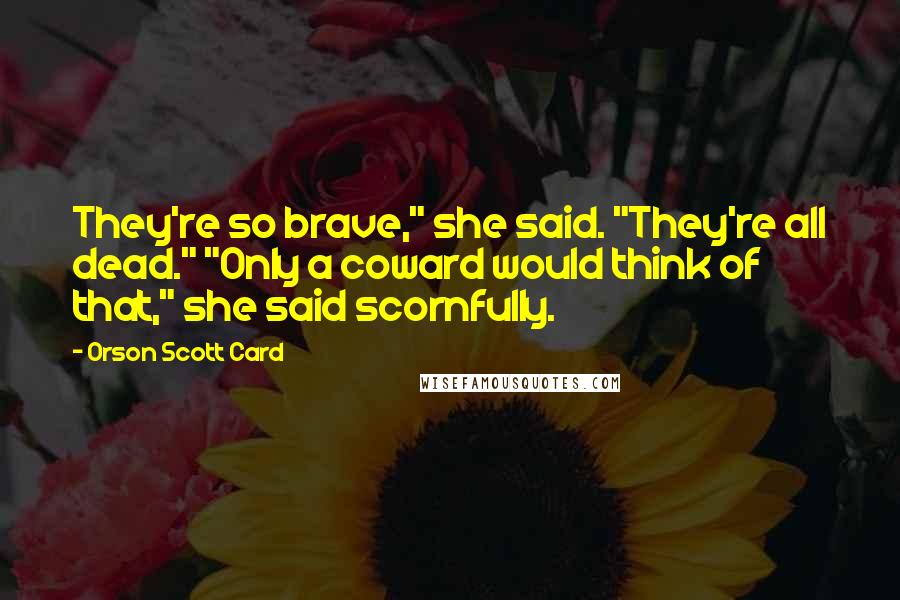 Orson Scott Card Quotes: They're so brave," she said. "They're all dead." "Only a coward would think of that," she said scornfully.