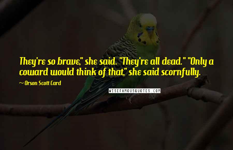 Orson Scott Card Quotes: They're so brave," she said. "They're all dead." "Only a coward would think of that," she said scornfully.