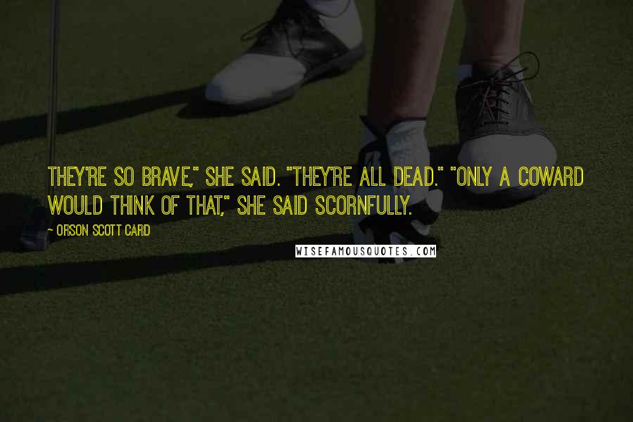 Orson Scott Card Quotes: They're so brave," she said. "They're all dead." "Only a coward would think of that," she said scornfully.