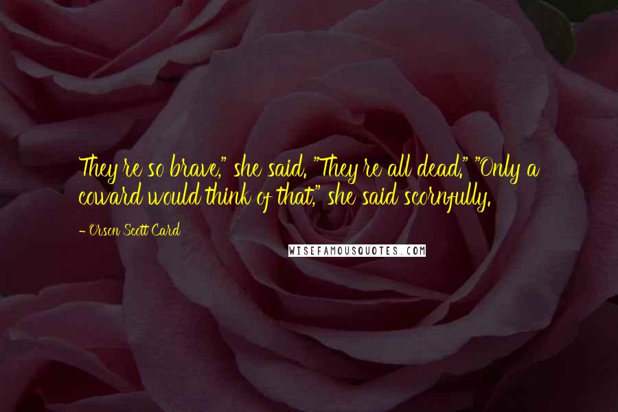 Orson Scott Card Quotes: They're so brave," she said. "They're all dead." "Only a coward would think of that," she said scornfully.