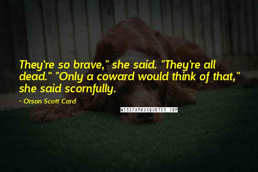 Orson Scott Card Quotes: They're so brave," she said. "They're all dead." "Only a coward would think of that," she said scornfully.