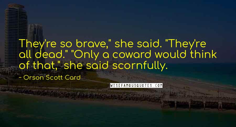 Orson Scott Card Quotes: They're so brave," she said. "They're all dead." "Only a coward would think of that," she said scornfully.