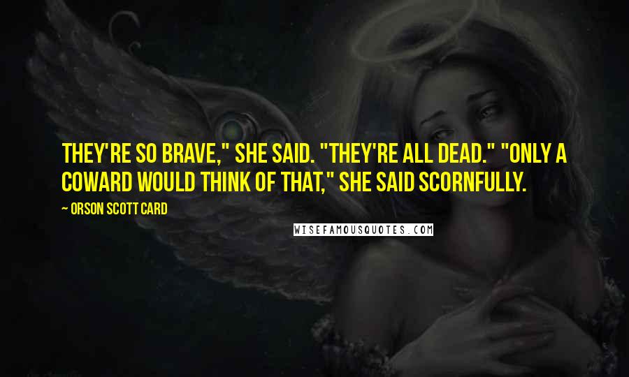 Orson Scott Card Quotes: They're so brave," she said. "They're all dead." "Only a coward would think of that," she said scornfully.