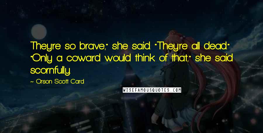 Orson Scott Card Quotes: They're so brave," she said. "They're all dead." "Only a coward would think of that," she said scornfully.