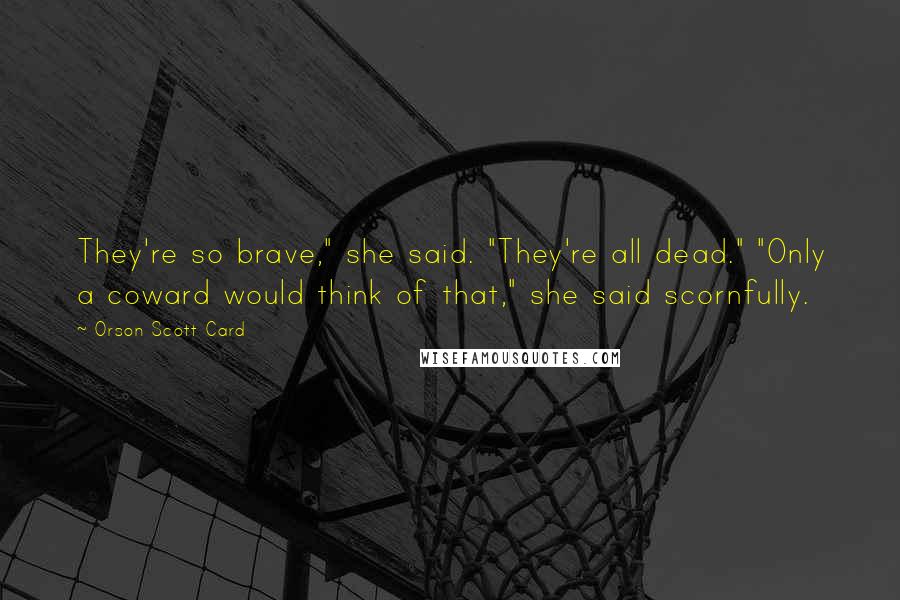 Orson Scott Card Quotes: They're so brave," she said. "They're all dead." "Only a coward would think of that," she said scornfully.