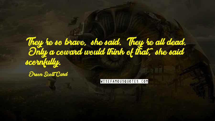 Orson Scott Card Quotes: They're so brave," she said. "They're all dead." "Only a coward would think of that," she said scornfully.