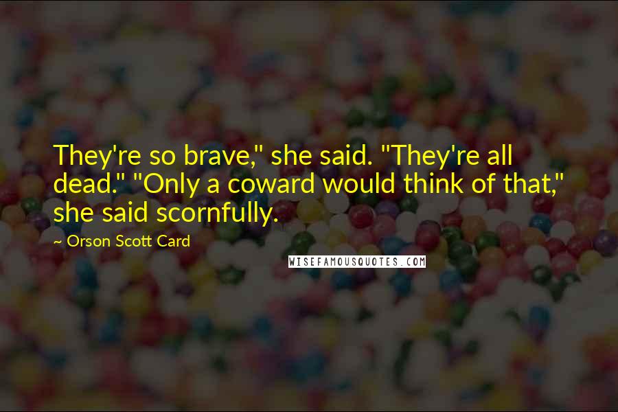 Orson Scott Card Quotes: They're so brave," she said. "They're all dead." "Only a coward would think of that," she said scornfully.